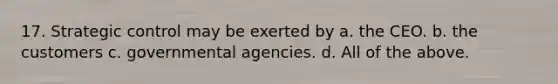 17. Strategic control may be exerted by a. the CEO. b. the customers c. governmental agencies. d. All of the above.