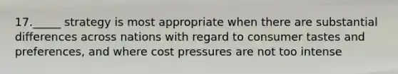 17._____ strategy is most appropriate when there are substantial differences across nations with regard to consumer tastes and preferences, and where cost pressures are not too intense