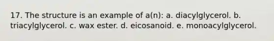 17. The structure is an example of a(n): a. diacylglycerol. b. triacylglycerol. c. wax ester. d. eicosanoid. e. monoacylglycerol.