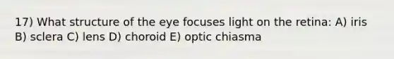 17) What structure of the eye focuses light on the retina: A) iris B) sclera C) lens D) choroid E) optic chiasma