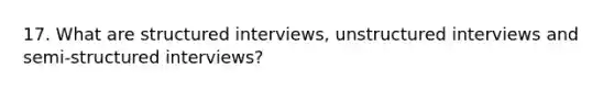 17. What are structured interviews, unstructured interviews and semi-structured interviews?