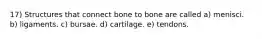 17) Structures that connect bone to bone are called a) menisci. b) ligaments. c) bursae. d) cartilage. e) tendons.