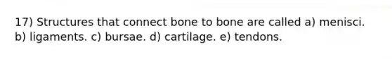 17) Structures that connect bone to bone are called a) menisci. b) ligaments. c) bursae. d) cartilage. e) tendons.