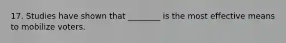 17. Studies have shown that ________ is the most effective means to mobilize voters.