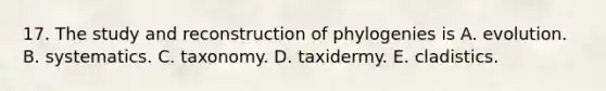 17. The study and reconstruction of phylogenies is A. evolution. B. systematics. C. taxonomy. D. taxidermy. E. cladistics.