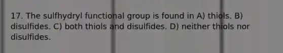 17. The sulfhydryl functional group is found in A) thiols. B) disulfides. C) both thiols and disulfides. D) neither thiols nor disulfides.