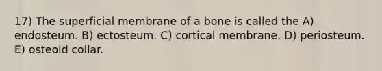 17) The superficial membrane of a bone is called the A) endosteum. B) ectosteum. C) cortical membrane. D) periosteum. E) osteoid collar.