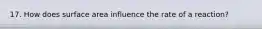 17. How does surface area influence the rate of a reaction?