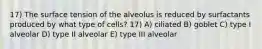 17) The surface tension of the alveolus is reduced by surfactants produced by what type of cells? 17) A) ciliated B) goblet C) type I alveolar D) type II alveolar E) type III alveolar