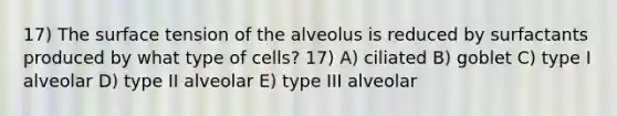 17) The surface tension of the alveolus is reduced by surfactants produced by what type of cells? 17) A) ciliated B) goblet C) type I alveolar D) type II alveolar E) type III alveolar