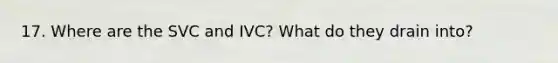 17. Where are the SVC and IVC? What do they drain into?