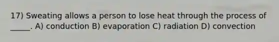 17) Sweating allows a person to lose heat through the process of _____. A) conduction B) evaporation C) radiation D) convection