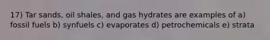 17) Tar sands, oil shales, and gas hydrates are examples of a) fossil fuels b) synfuels c) evaporates d) petrochemicals e) strata