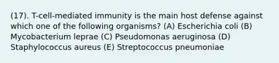 (17). T-cell-mediated immunity is the main host defense against which one of the following organisms? (A) Escherichia coli (B) Mycobacterium leprae (C) Pseudomonas aeruginosa (D) Staphylococcus aureus (E) Streptococcus pneumoniae