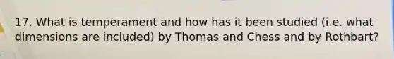 17. What is temperament and how has it been studied (i.e. what dimensions are included) by Thomas and Chess and by Rothbart?