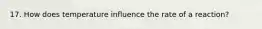 17. How does temperature influence the rate of a reaction?