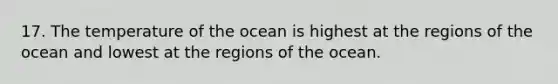 17. The temperature of the ocean is highest at the regions of the ocean and lowest at the regions of the ocean.