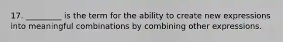 17. _________ is the term for the ability to create new expressions into meaningful combinations by combining other expressions.