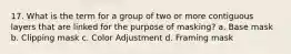 17. What is the term for a group of two or more contiguous layers that are linked for the purpose of masking? a. Base mask b. Clipping mask c. Color Adjustment d. Framing mask