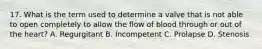 17. What is the term used to determine a valve that is not able to open completely to allow the flow of blood through or out of the heart? A. Regurgitant B. Incompetent C. Prolapse D. Stenosis