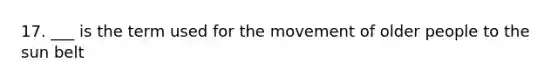 17. ___ is the term used for the movement of older people to the sun belt