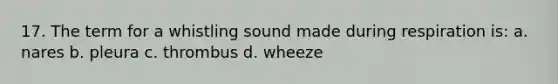 17. The term for a whistling sound made during respiration is: a. nares b. pleura c. thrombus d. wheeze