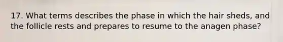 17. What terms describes the phase in which the hair sheds, and the follicle rests and prepares to resume to the anagen phase?