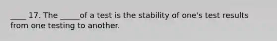 ____ 17. The _____of a test is the stability of one's test results from one testing to another.