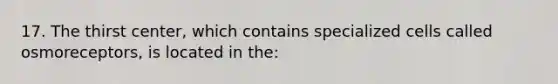 17. The thirst center, which contains specialized cells called osmoreceptors, is located in the: