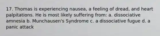 17. Thomas is experiencing nausea, a feeling of dread, and heart palpitations. He is most likely suffering from: a. dissociative amnesia b. Munchausen's Syndrome c. a dissociative fugue d. a panic attack