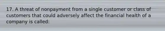 17. A threat of nonpayment from a single customer or class of customers that could adversely affect the financial health of a company is called: