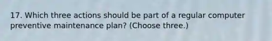 17. Which three actions should be part of a regular computer preventive maintenance plan? (Choose three.)