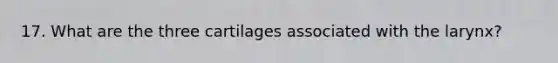 17. What are the three cartilages associated with the larynx?