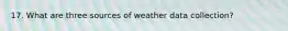 17. What are three sources of weather data collection?