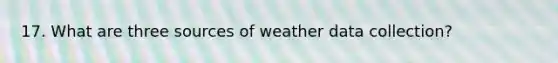 17. What are three sources of weather data collection?