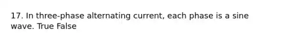 17. In three-phase alternating current, each phase is a sine wave. True False