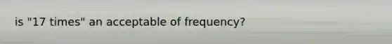 is "17 times" an acceptable of frequency?