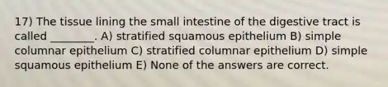 17) The tissue lining <a href='https://www.questionai.com/knowledge/kt623fh5xn-the-small-intestine' class='anchor-knowledge'>the small intestine</a> of the digestive tract is called ________. A) stratified squamous epithelium B) simple columnar epithelium C) stratified columnar epithelium D) simple squamous epithelium E) None of the answers are correct.