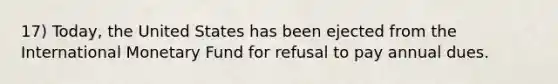 17) Today, the United States has been ejected from the International Monetary Fund for refusal to pay annual dues.