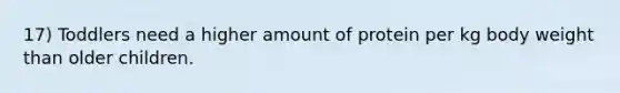 17) Toddlers need a higher amount of protein per kg body weight than older children.