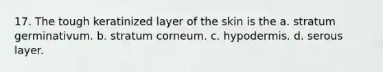 17. The tough keratinized layer of the skin is the a. stratum germinativum. b. stratum corneum. c. hypodermis. d. serous layer.