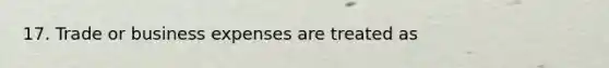 17. Trade or business expenses are treated as