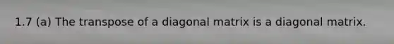 1.7 (a) The transpose of a diagonal matrix is a diagonal matrix.