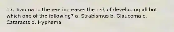 17. Trauma to the eye increases the risk of developing all but which one of the following? a. Strabismus b. Glaucoma c. Cataracts d. Hyphema