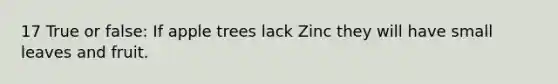 17 True or false: If apple trees lack Zinc they will have small leaves and fruit.