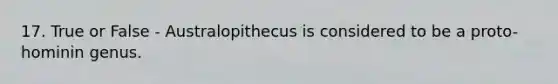 17. True or False - Australopithecus is considered to be a proto-hominin genus.