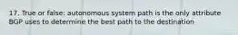 17. True or false: autonomous system path is the only attribute BGP uses to determine the best path to the destination