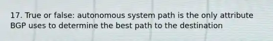 17. True or false: autonomous system path is the only attribute BGP uses to determine the best path to the destination