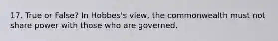 17. True or False? In Hobbes's view, the commonwealth must not share power with those who are governed.