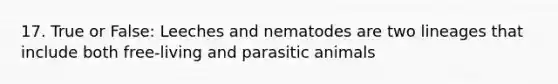 17. True or False: Leeches and nematodes are two lineages that include both free-living and parasitic animals